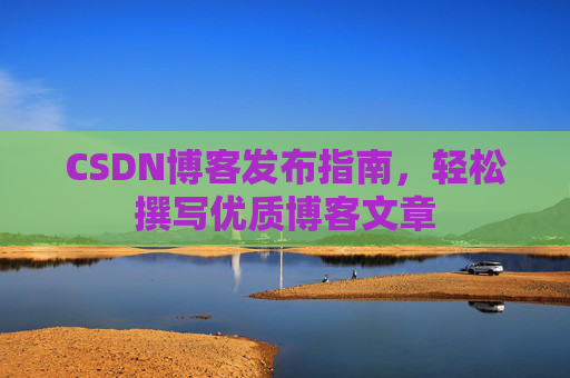 CSDN博客发布指南,轻松撰写优质博客文章 CSDN博客发布指南,轻松撰写优质博客文章